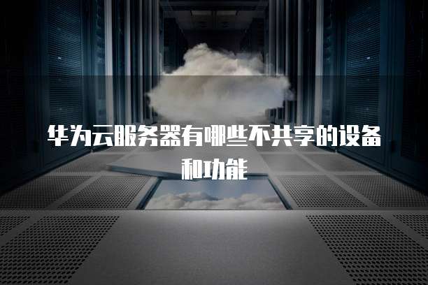 华为云服务器有哪些不共享的设备和功能