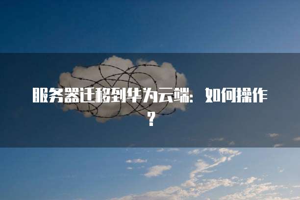 服务器迁移到华为云端：如何操作？
