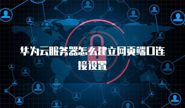 华为云服务器怎么建立网页端口连接设置