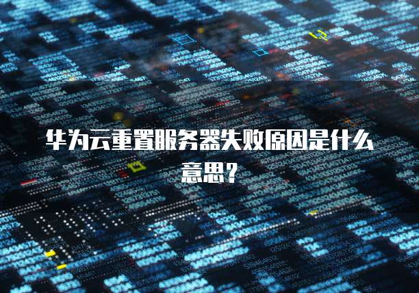 华为云重置服务器失败原因是什么意思？