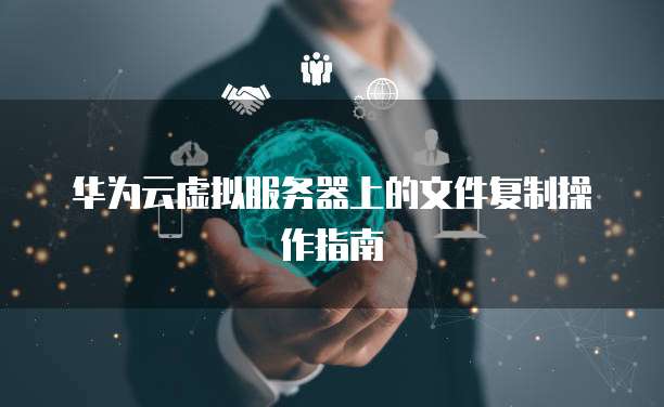 华为云虚拟服务器上的文件复制操作指南