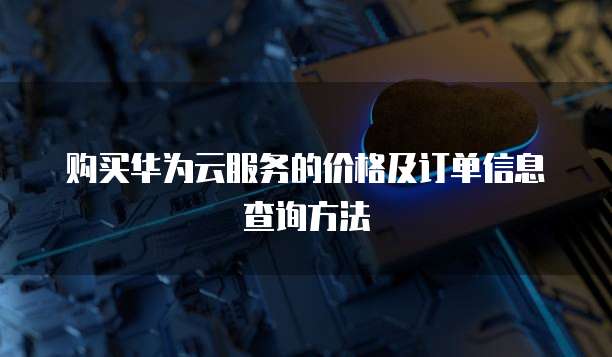购买华为云服务的价格及订单信息查询方法