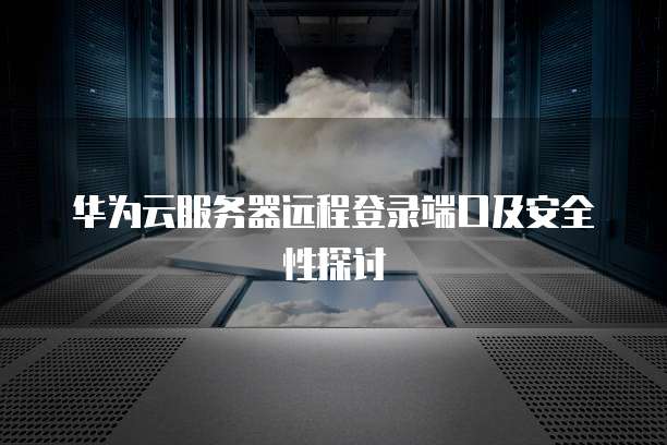 华为云服务器远程登录端口及安全性探讨