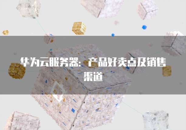 华为云服务器：产品好卖点及销售渠道