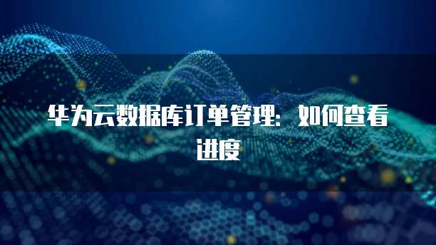 华为云数据库订单管理：如何查看进度