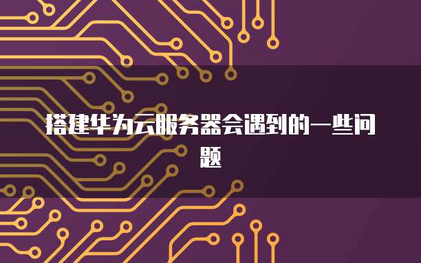 搭建华为云服务器会遇到的一些问题