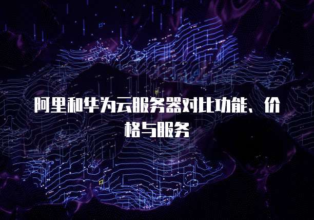 阿里和华为云服务器对比功能、价格与服务
