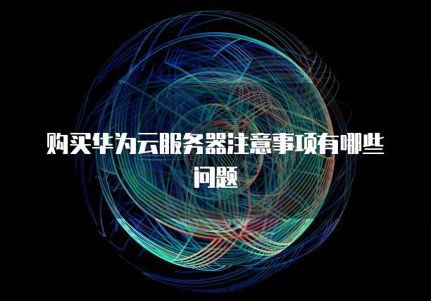 购买华为云服务器注意事项有哪些问题
