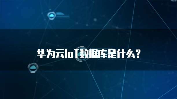 华为云IoT数据库是什么？