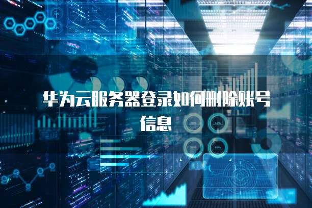  华为云服务器登录如何删除账号信息