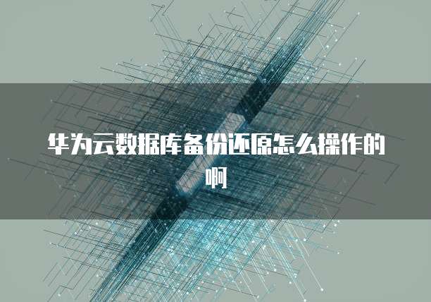 华为云数据库备份还原怎么操作的啊