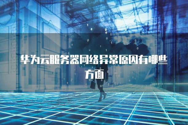 华为云服务器网络异常原因有哪些方面