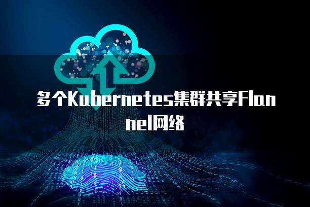 多个Kubernetes集群共享Flannel网络