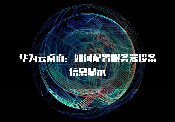 华为云桌面：如何配置服务器设备信息显示