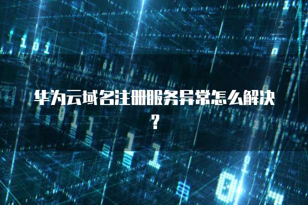 华为云域名注册服务异常怎么解决？