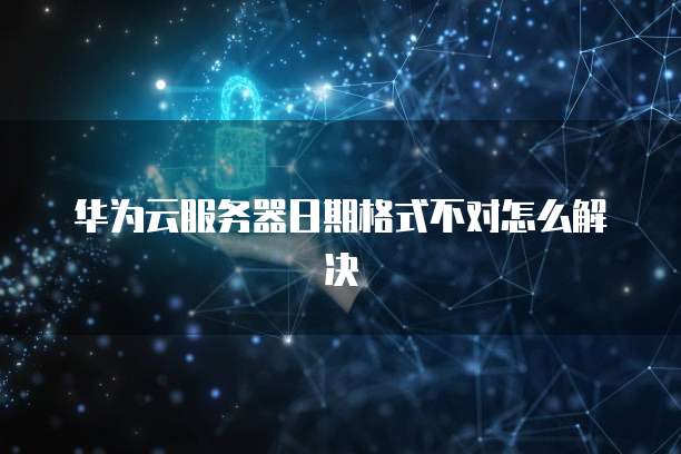 华为云服务器日期格式不对怎么解决
