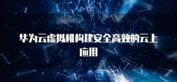 华为云虚拟机构建安全高效的云上应用