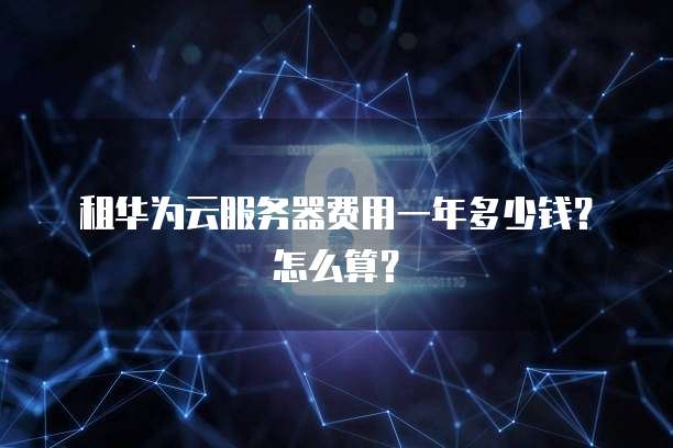 租华为云服务器费用一年多少钱？怎么算？