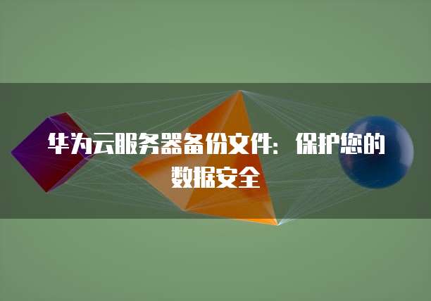 华为云服务器备份文件：保护您的数据安全
