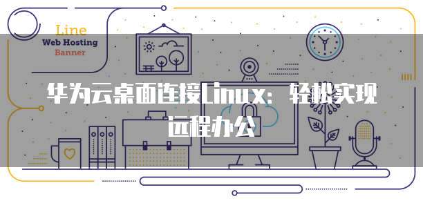 华为云桌面连接Linux：轻松实现远程办公