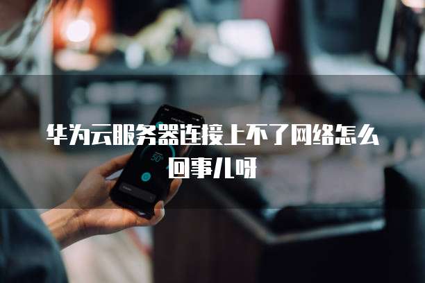 华为云服务器连接上不了网络怎么回事儿呀