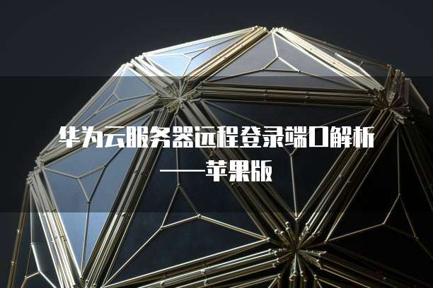  华为云服务器远程登录端口解析&mdash;&mdash;苹果版