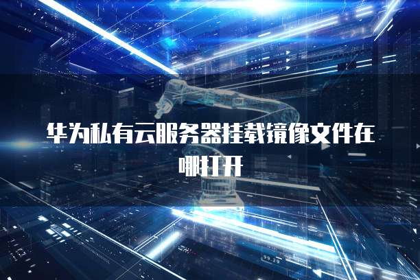 华为私有云服务器挂载镜像文件在哪打开