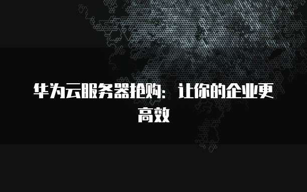 华为云服务器抢购：让你的企业更高效