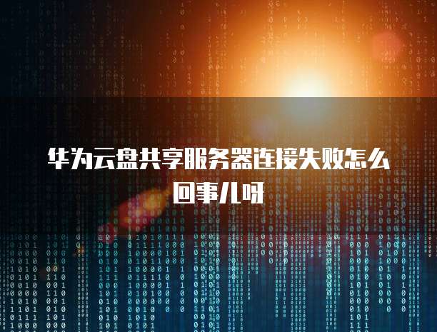 华为云盘共享服务器连接失败怎么回事儿呀