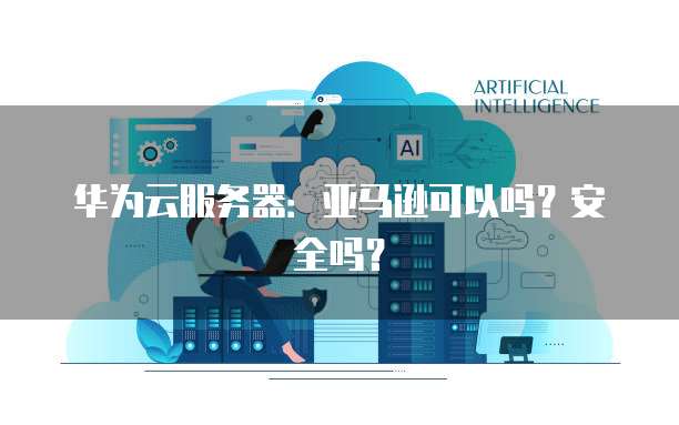 华为云服务器：亚马逊可以吗？安全吗？