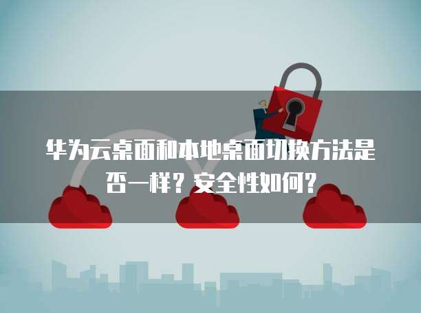 华为云桌面和本地桌面切换方法是否一样？安全性如何？
