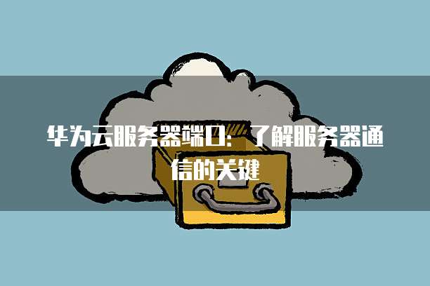 华为云服务器端口：了解服务器通信的关键