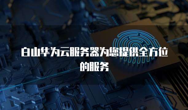 白山华为云服务器为您提供全方位的服务