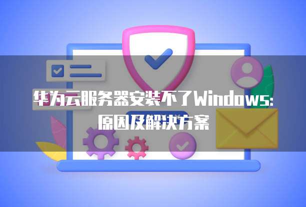 华为云服务器安装不了Windows：原因及解决方案