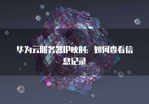华为云服务器IP映射：如何查看信息记录
