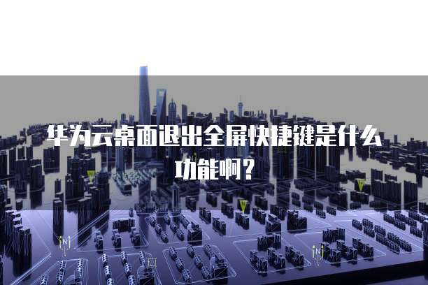 华为云桌面退出全屏快捷键是什么功能啊？