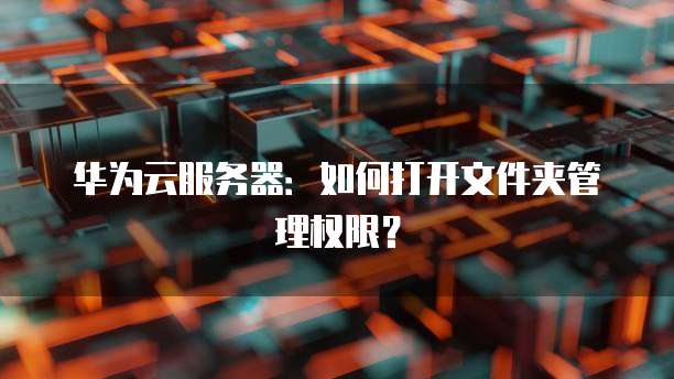 华为云服务器：如何打开文件夹管理权限？