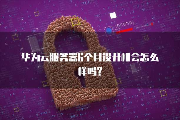 华为云服务器6个月没开机会怎么样吗？