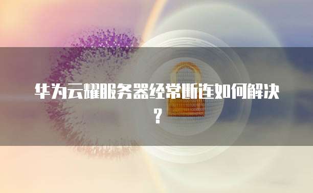 华为云耀服务器经常断连如何解决？