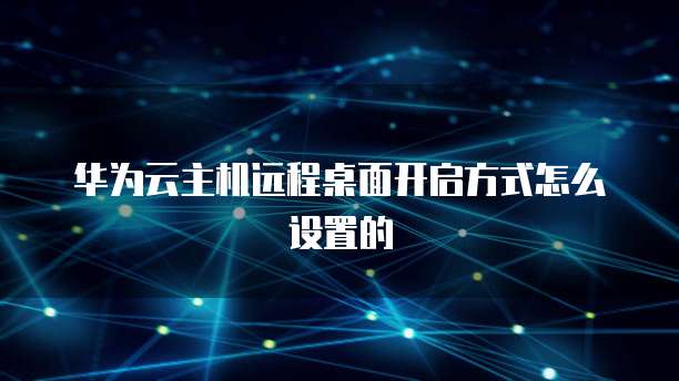 华为云主机远程桌面开启方式怎么设置的