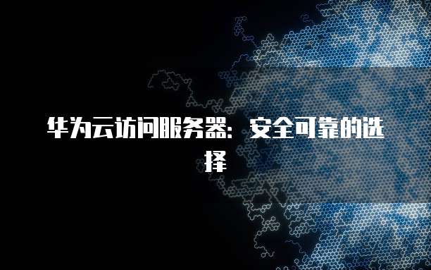 华为云访问服务器：安全可靠的选择