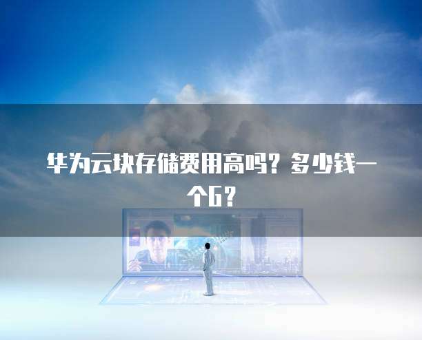华为云块存储费用高吗？多少钱一个G？