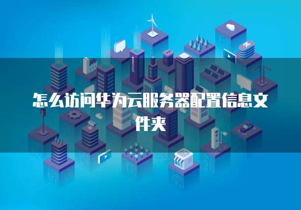 怎么访问华为云服务器配置信息文件夹