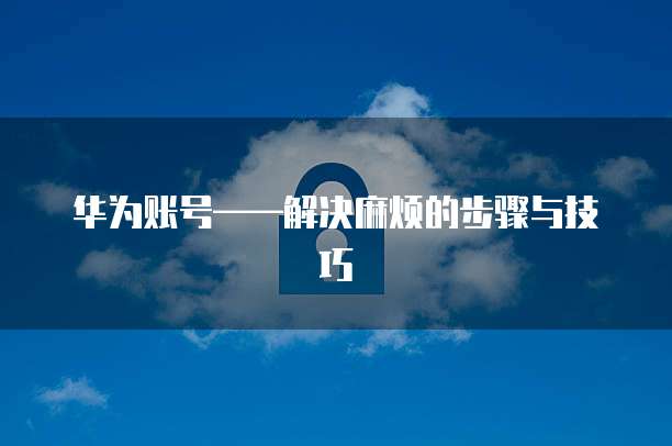 华为账号&mdash;&mdash;解决麻烦的步骤与技巧