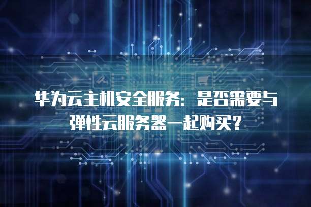 华为云主机安全服务：是否需要与弹性云服务器一起购买？