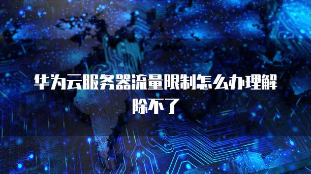 华为云服务器流量限制怎么办理解除不了