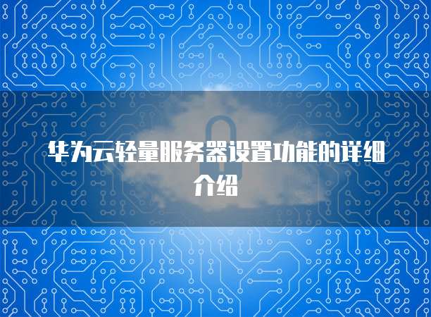 华为云轻量服务器设置功能的详细介绍