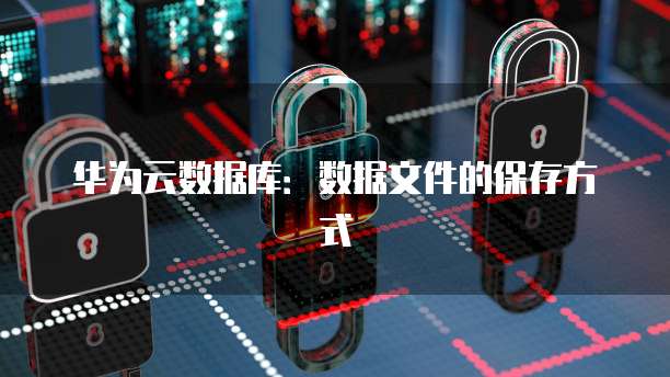 华为云数据库：数据文件的保存方式