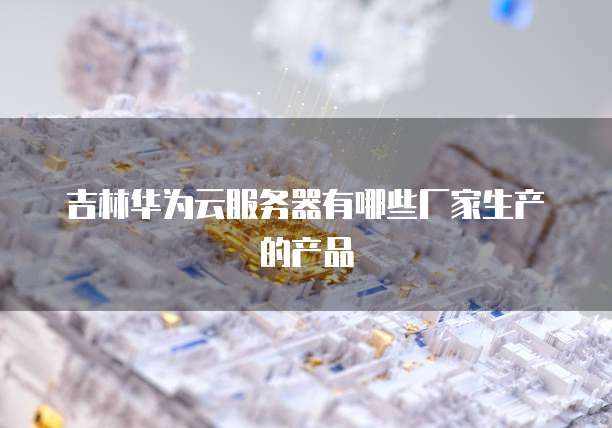 吉林华为云服务器有哪些厂家生产的产品