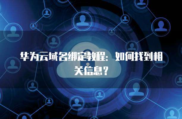 华为云域名绑定教程：如何找到相关信息？